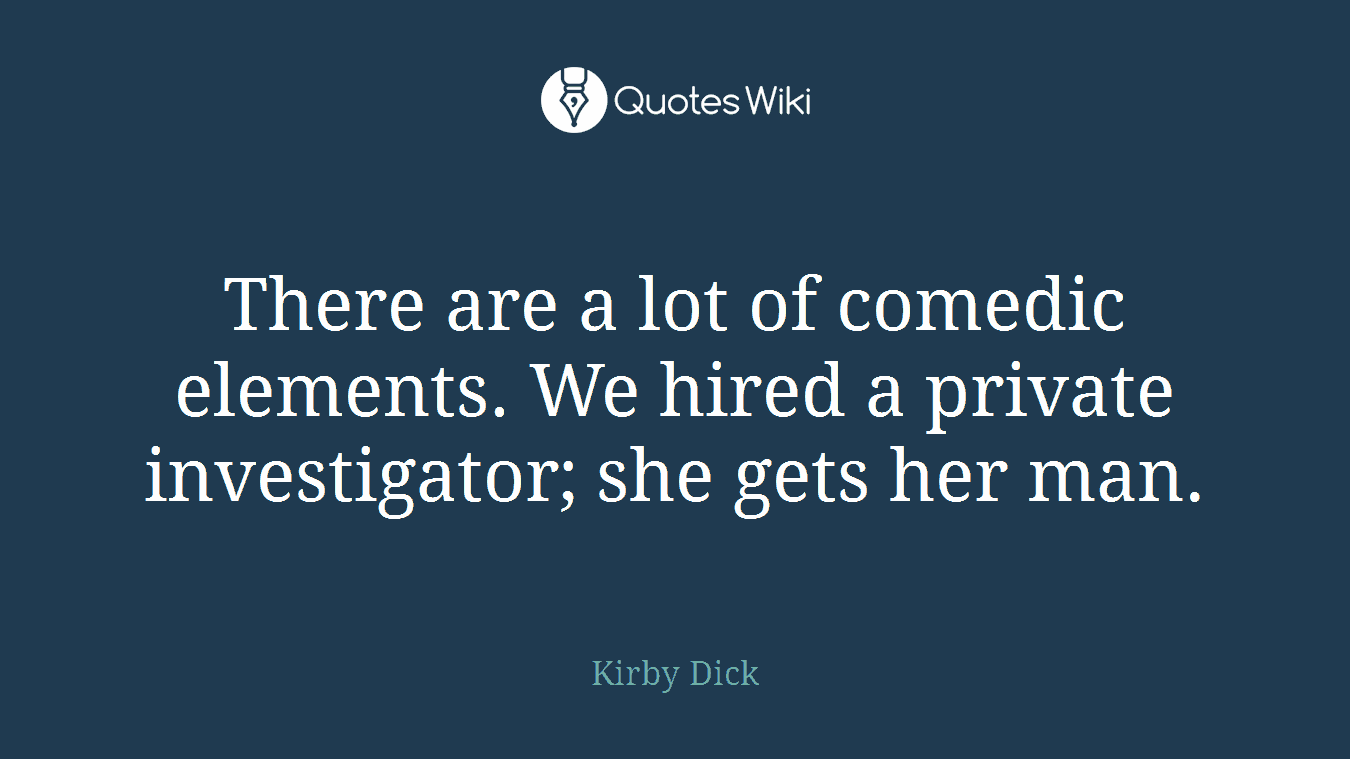 There are a lot of comedic elements. We hired a private investigator; she gets her man.