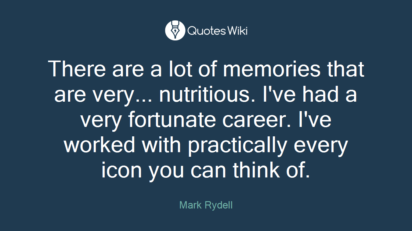 There are a lot of memories that are very... nutritious. I've had a very fortunate career. I've worked with practically every icon you can think of.