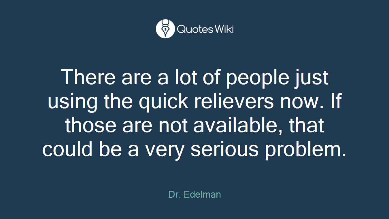 There are a lot of people just using the quick relievers now. If those are not available, that could be a very serious problem.