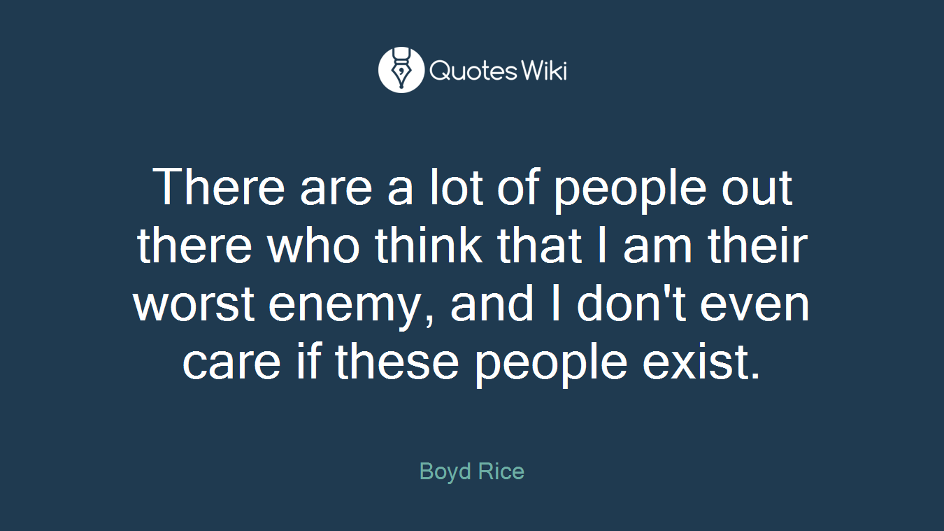 There are a lot of people out there who think that I am their worst enemy, and I don't even care if these people exist.