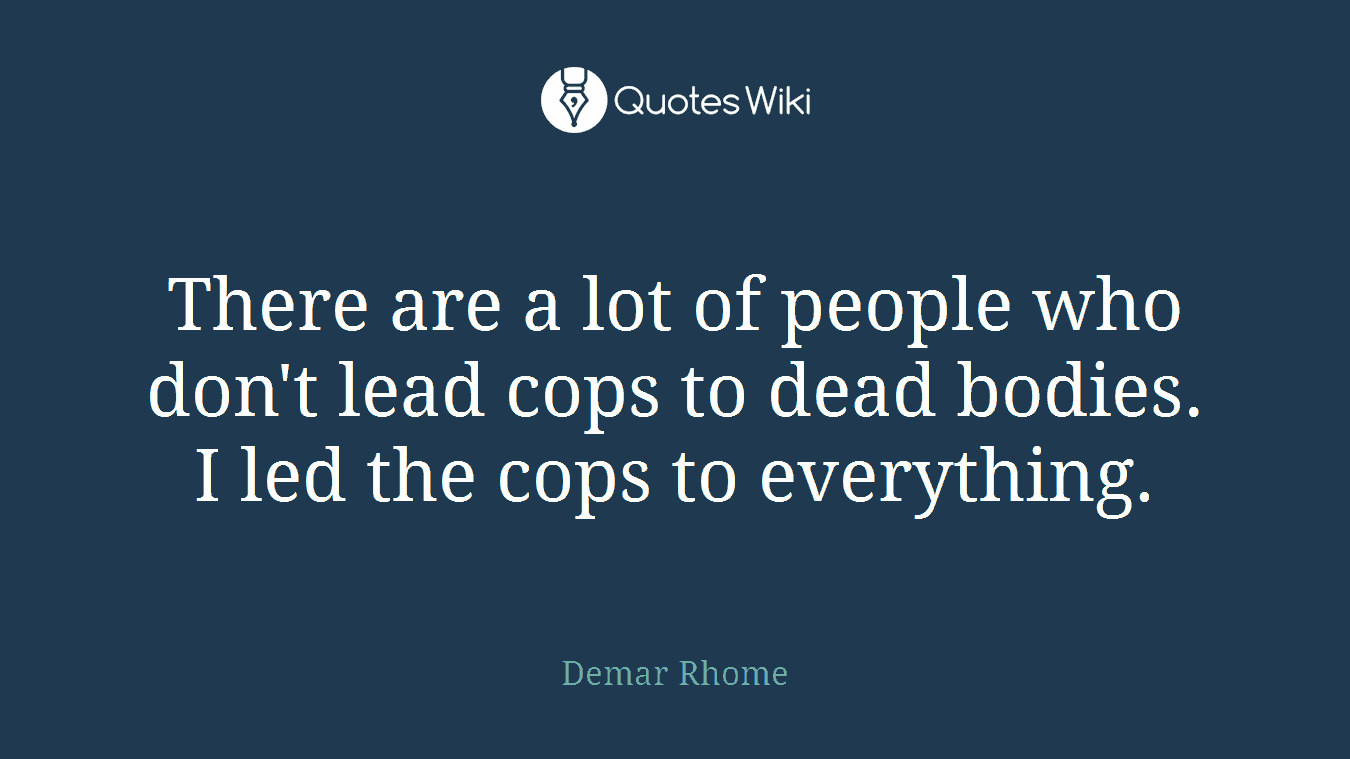 There are a lot of people who don't lead cops to dead bodies. I led the cops to everything.