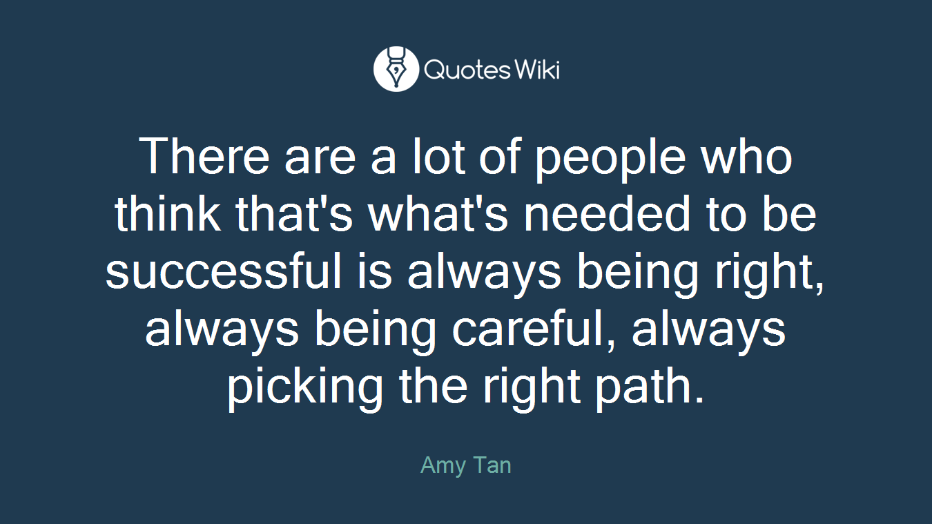 There are a lot of people who think that's what's needed to be successful is always being right, always being careful, always picking the right path.