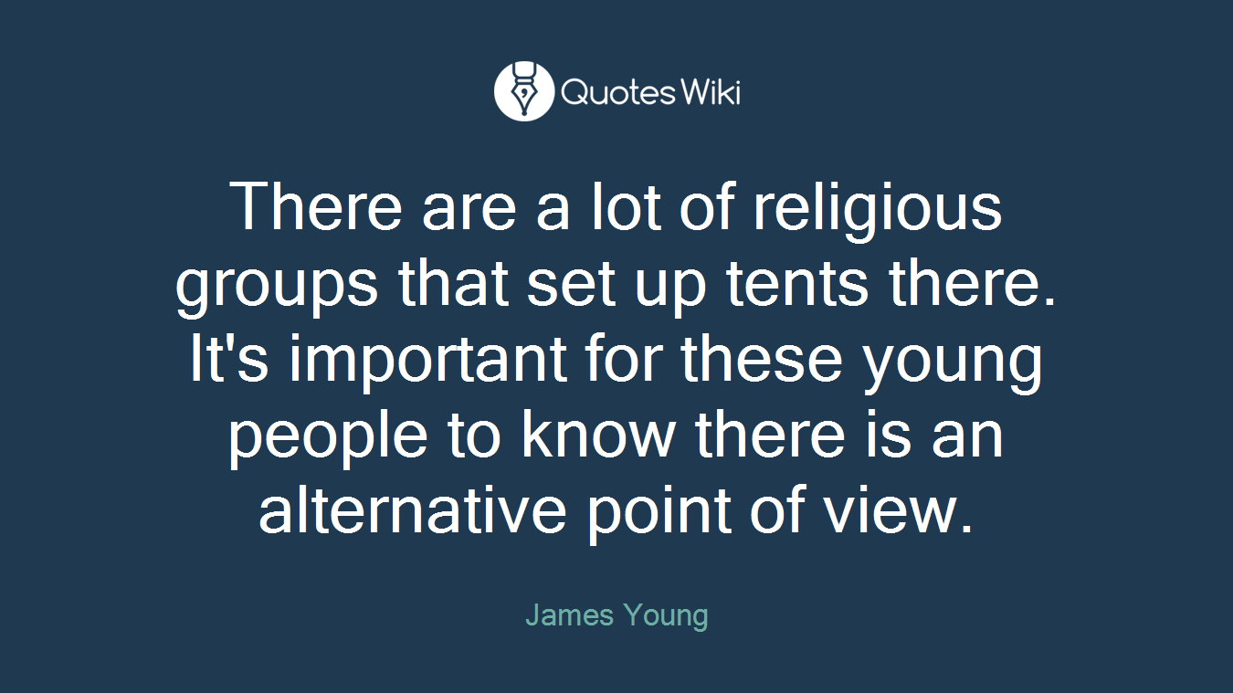 There are a lot of religious groups that set up tents there. It's important for these young people to know there is an alternative point of view.