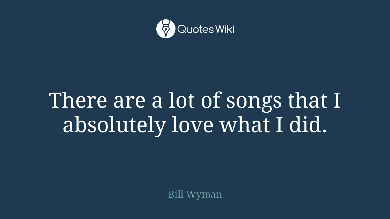 There are a lot of songs that I absolutely love what I did.