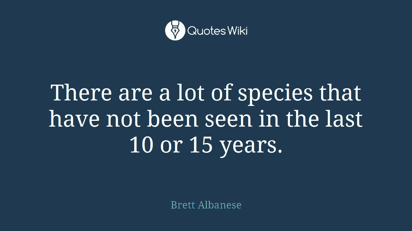 There are a lot of species that have not been seen in the last 10 or 15 years.