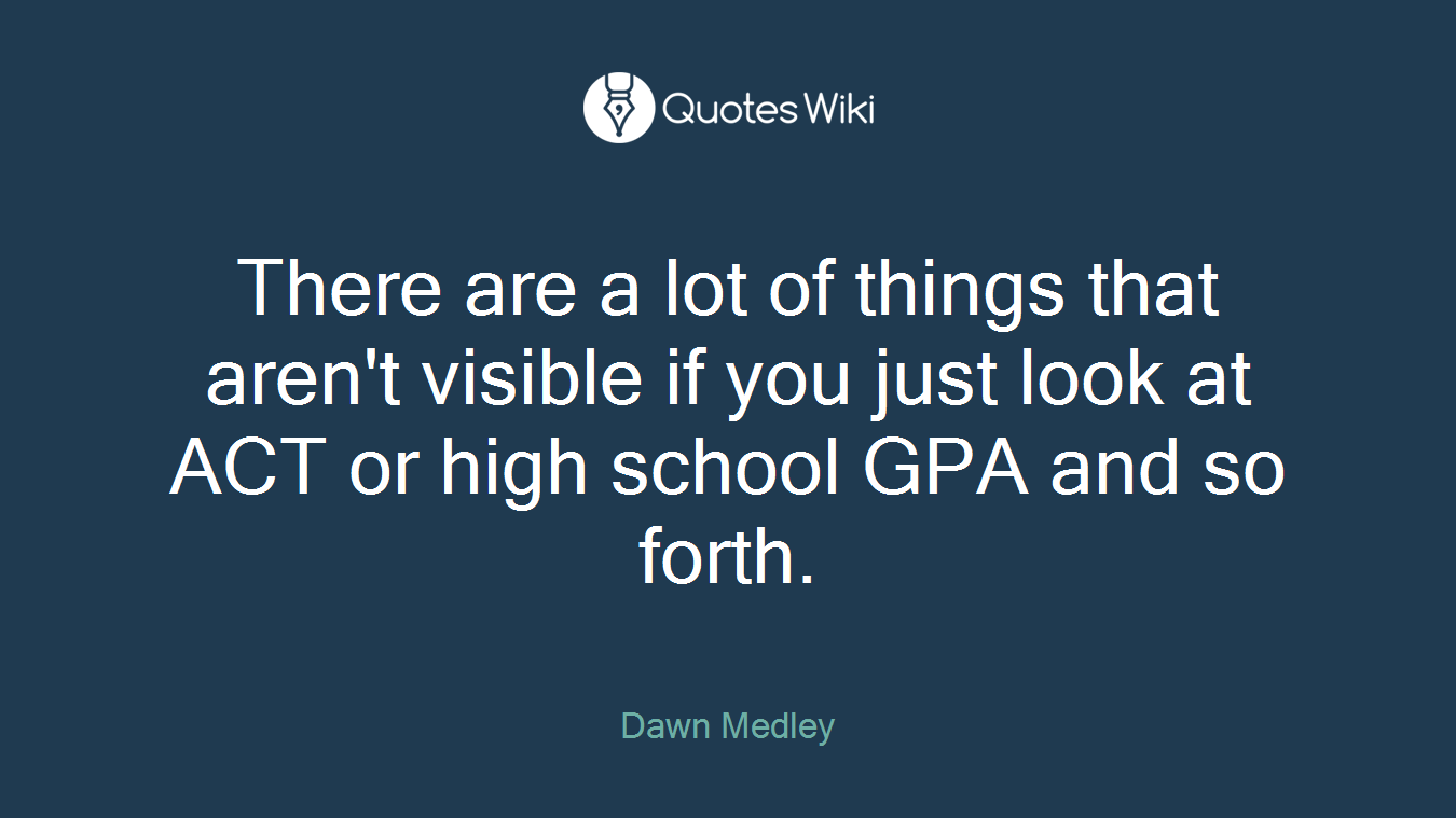 There are a lot of things that aren't visible if you just look at ACT or high school GPA and so forth.