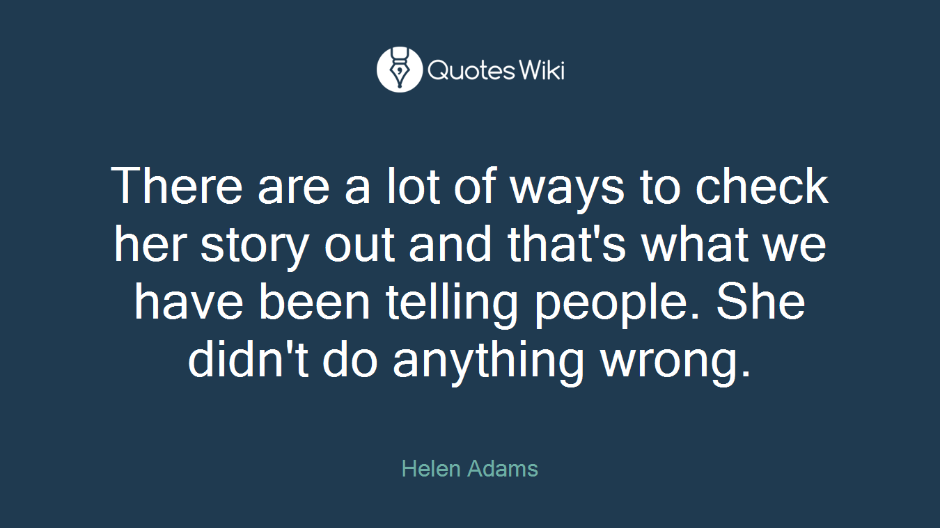 There are a lot of ways to check her story out and that's what we have been telling people. She didn't do anything wrong.