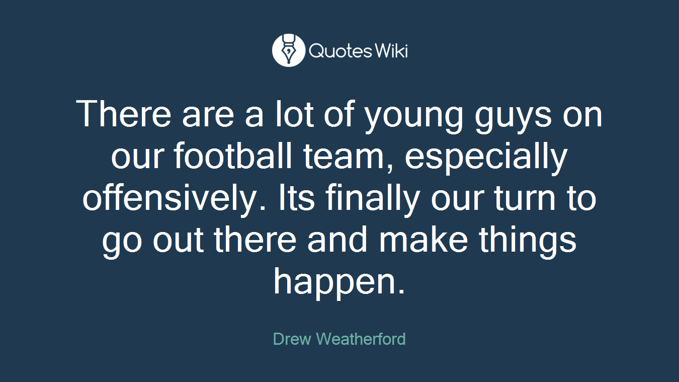 There are a lot of young guys on our football team, especially offensively. Its finally our turn to go out there and make things happen.
