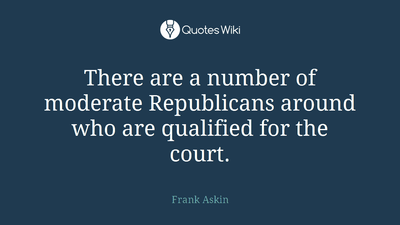 There are a number of moderate Republicans around who are qualified for the court.
