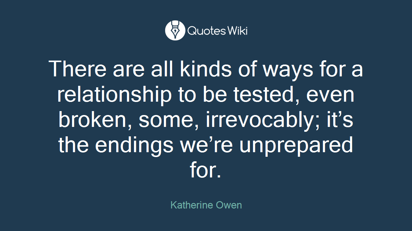 There are all kinds of ways for a relationship to be tested, even broken, some, irrevocably; it’s the endings we’re unprepared for.