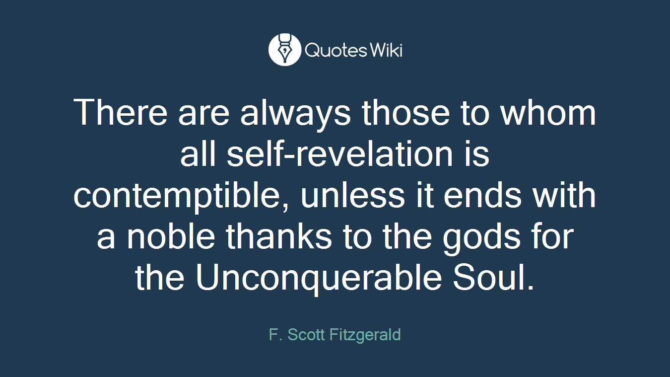 There are always those to whom all self-revelation is contemptible, unless it ends with a noble thanks to the gods for the Unconquerable Soul.