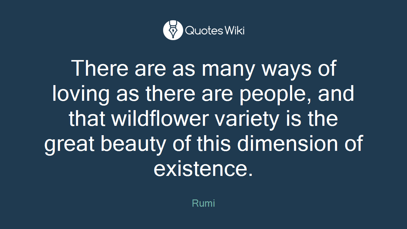 There are as many ways of loving as there are people, and that wildflower variety is the great beauty of this dimension of existence.