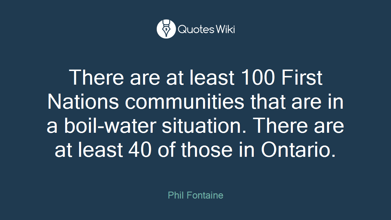 There are at least 100 First Nations communities that are in a boil-water situation. There are at least 40 of those in Ontario.