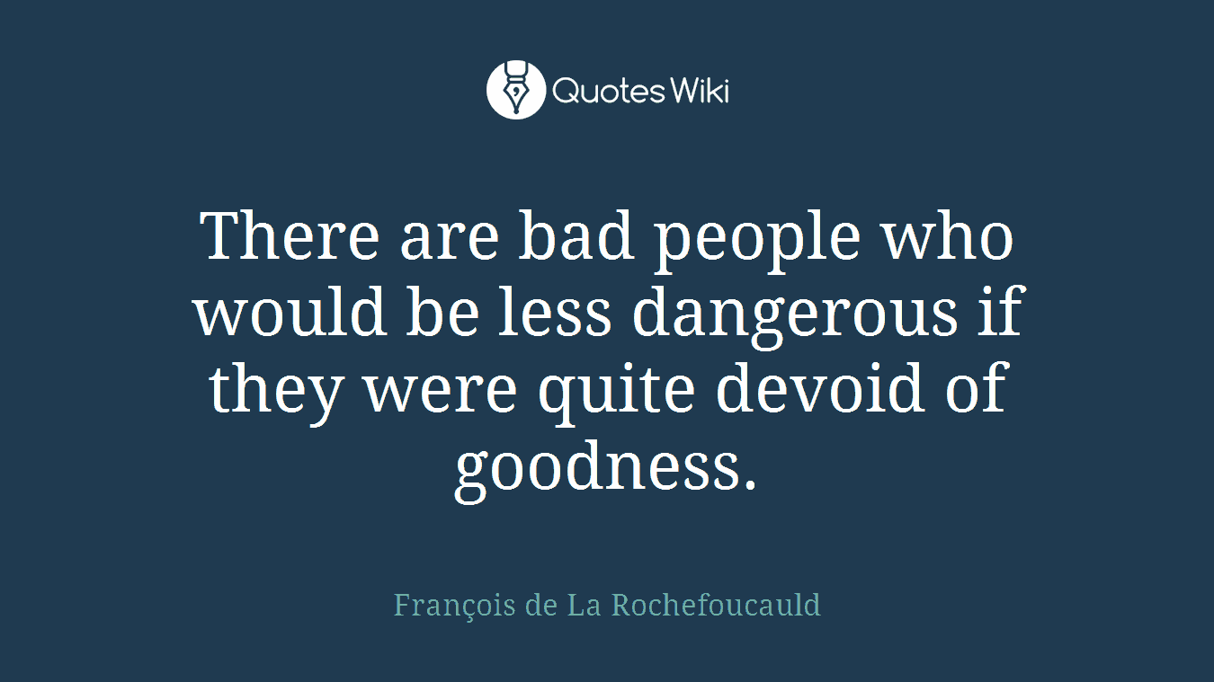 There are bad people who would be less dangerous if they were quite devoid of goodness.