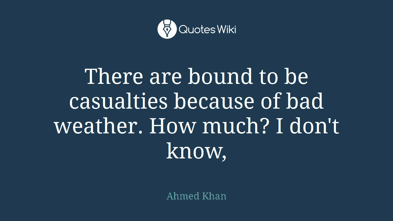 There are bound to be casualties because of bad weather. How much? I don't know,