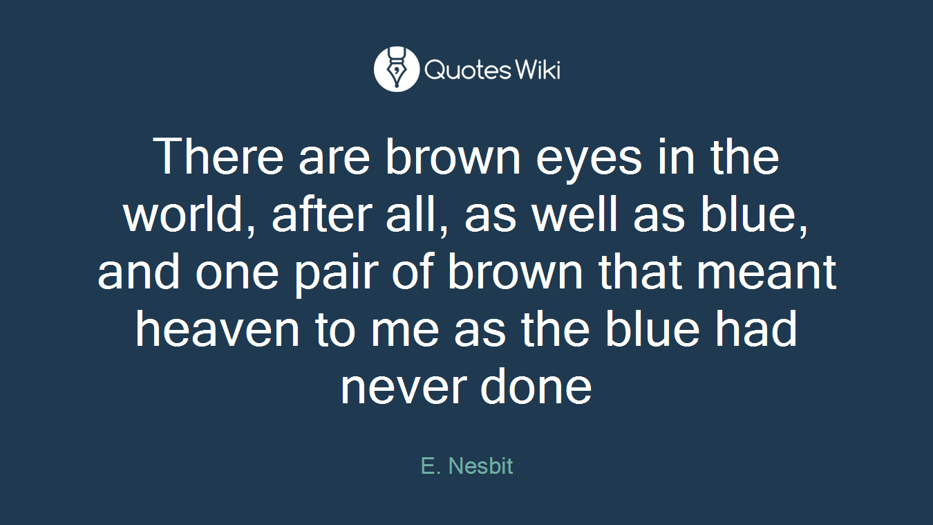 There are brown eyes in the world, after all, as well as blue, and one pair of brown that meant heaven to me as the blue had never done