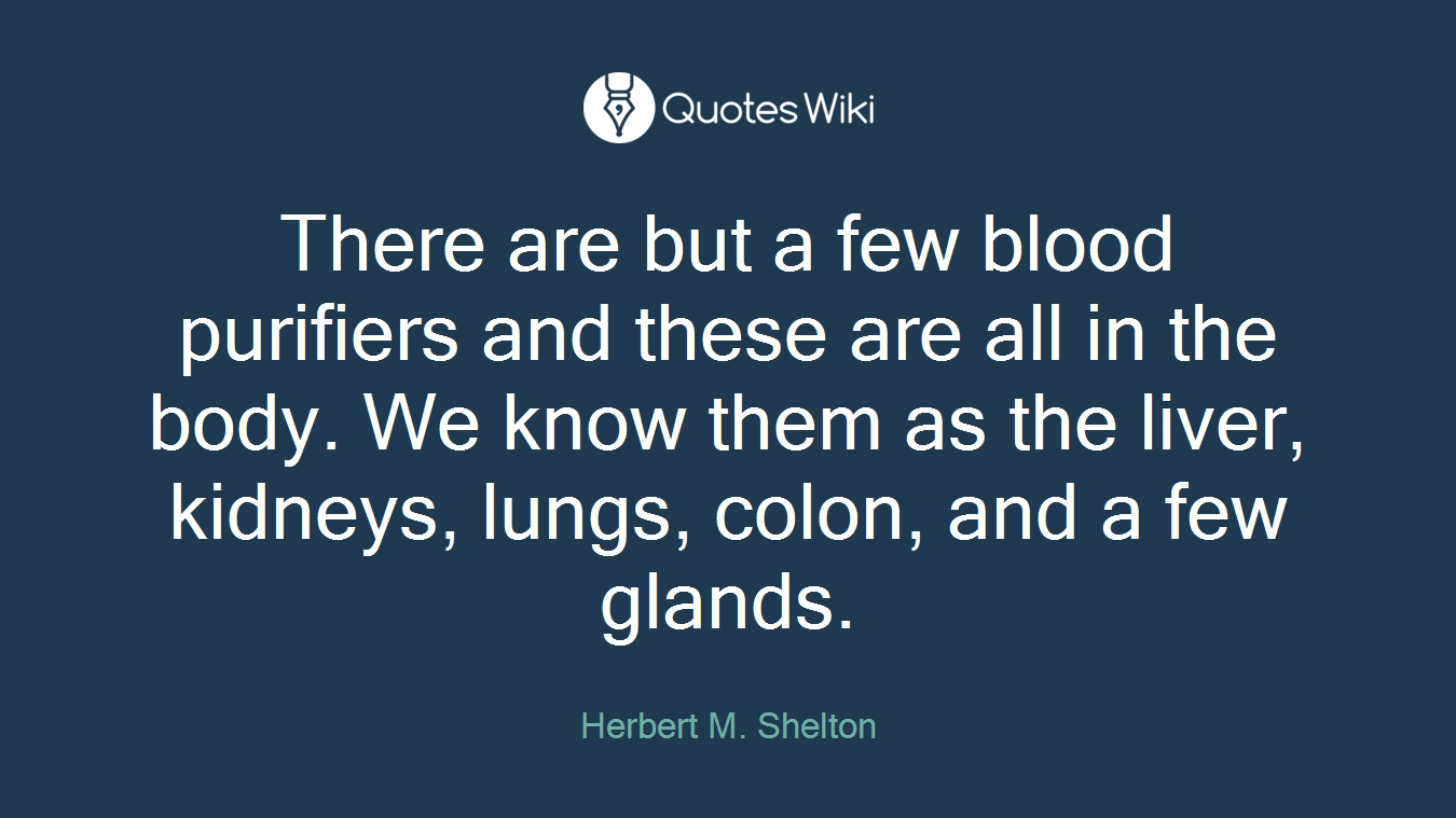 There are but a few blood purifiers and these are all in the body. We know them as the liver, kidneys, lungs, colon, and a few glands.