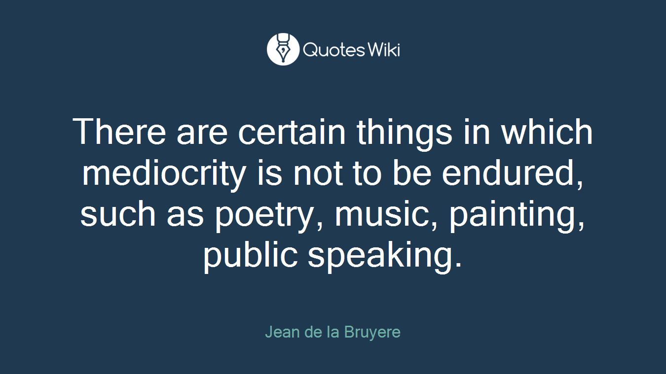 There are certain things in which mediocrity is not to be endured, such as poetry, music, painting, public speaking.