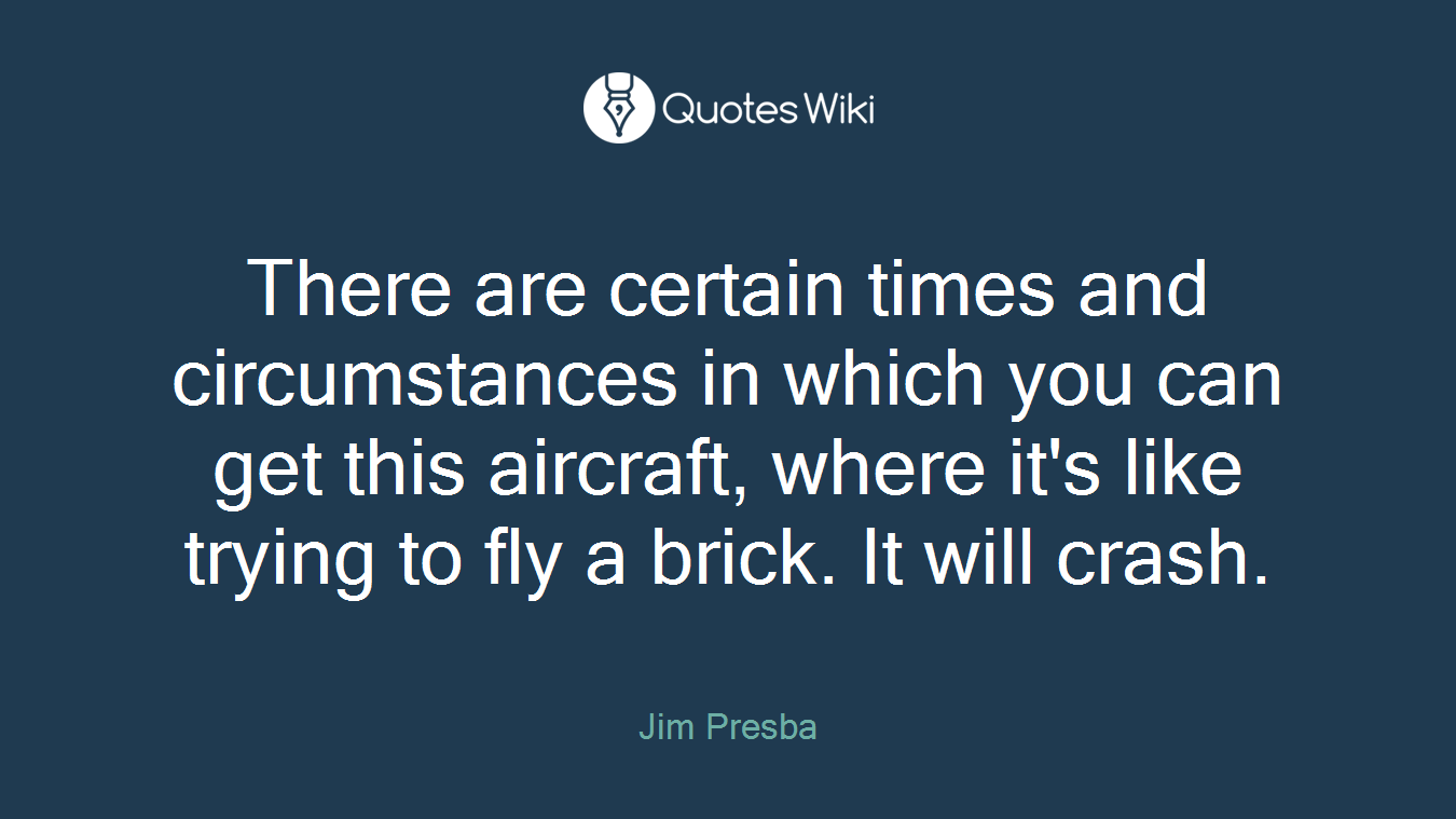 There are certain times and circumstances in which you can get this aircraft, where it's like trying to fly a brick. It will crash.