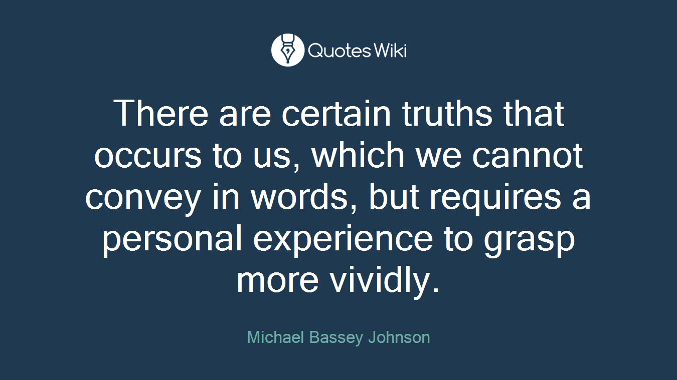 There are certain truths that occurs to us, which we cannot convey in words, but requires a personal experience to grasp more vividly.