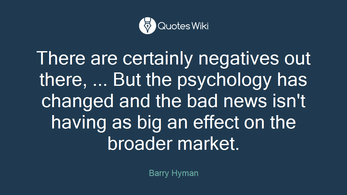 There are certainly negatives out there, ... But the psychology has changed and the bad news isn't having as big an effect on the broader market.