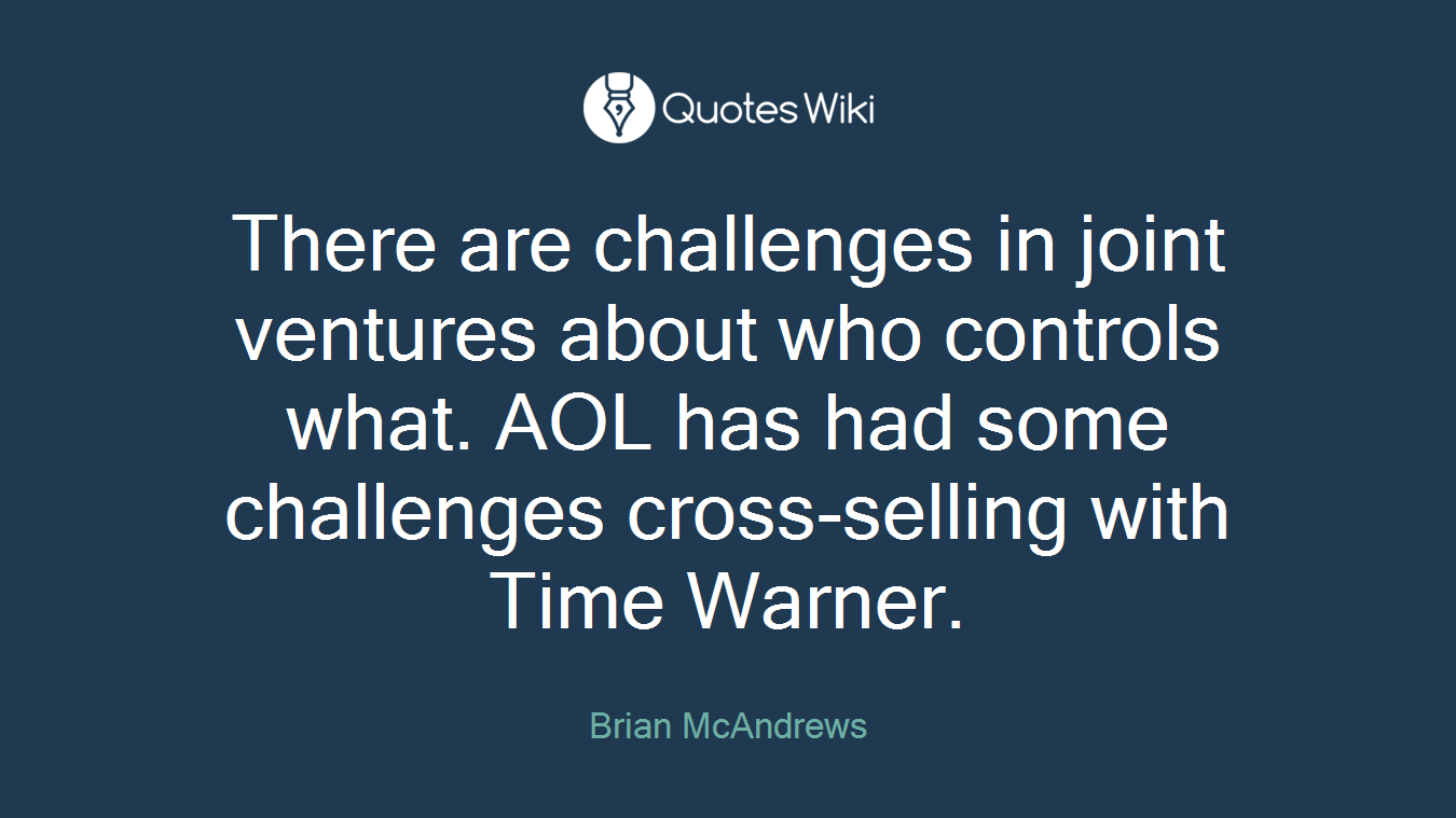 There are challenges in joint ventures about who controls what. AOL has had some challenges cross-selling with Time Warner.