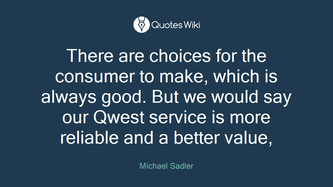 There are choices for the consumer to make, which is always good. But we would say our Qwest service is more reliable and a better value,