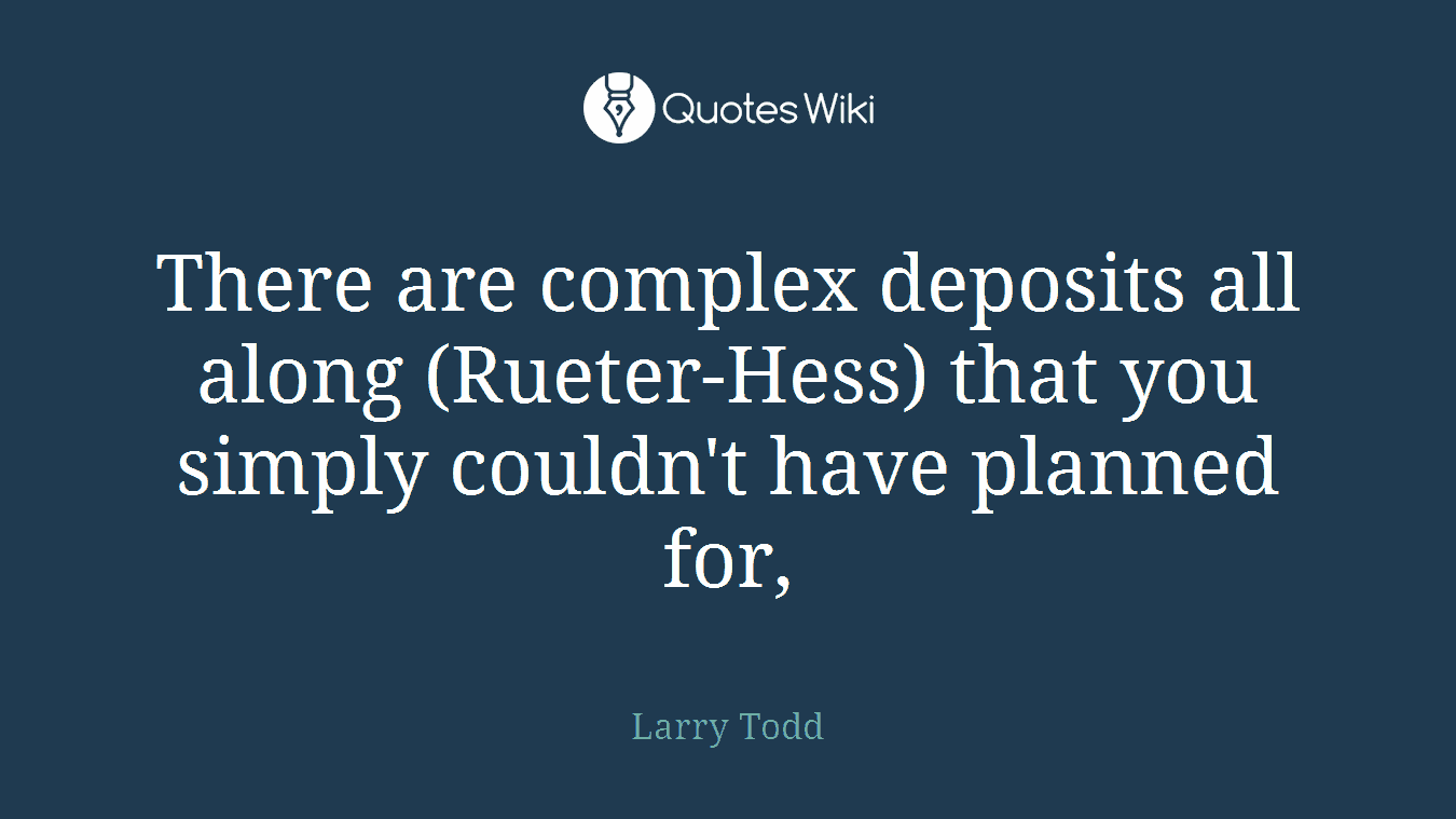 There are complex deposits all along (Rueter-Hess) that you simply couldn't have planned for,
