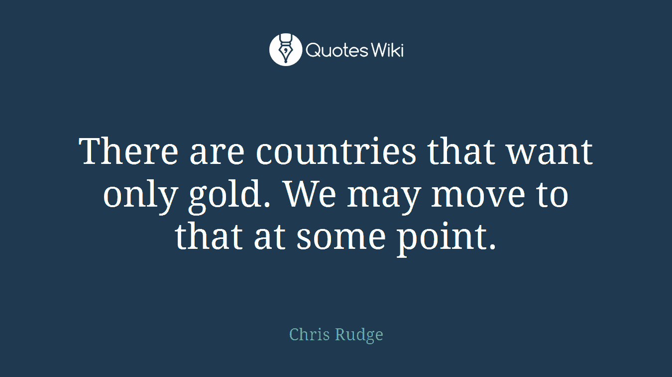 There are countries that want only gold. We may move to that at some point.