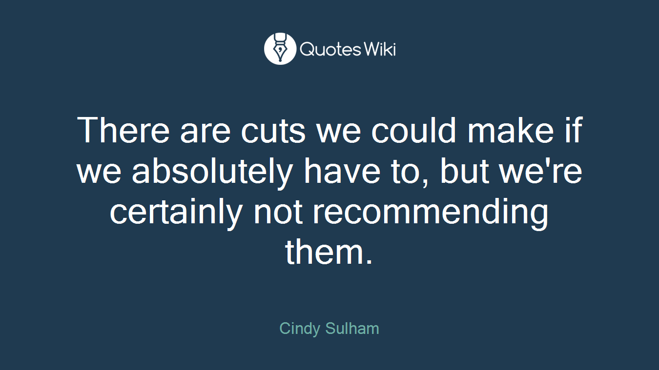 There are cuts we could make if we absolutely have to, but we're certainly not recommending them.