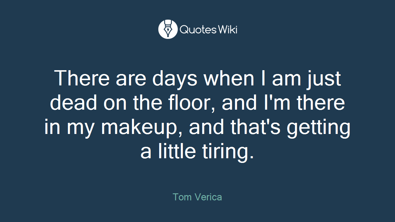There are days when I am just dead on the floor, and I'm there in my makeup, and that's getting a little tiring.