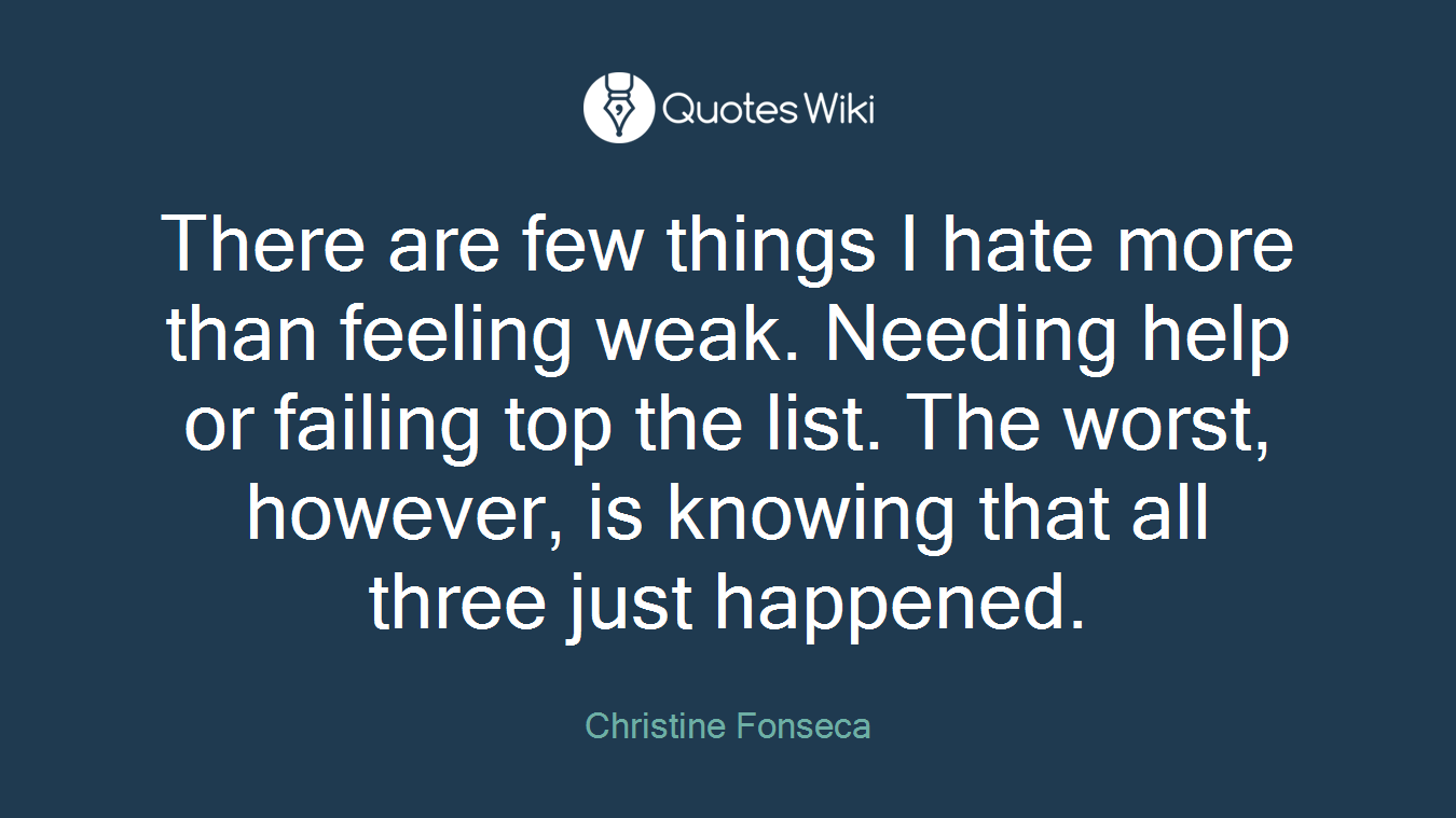 There are few things I hate more than feeling weak. Needing help or failing top the list. The worst, however, is knowing that all three just happened.