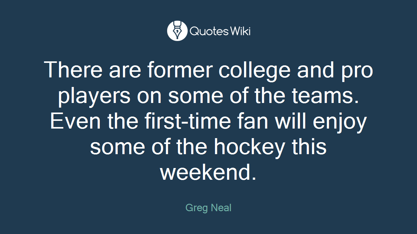 There are former college and pro players on some of the teams. Even the first-time fan will enjoy some of the hockey this weekend.