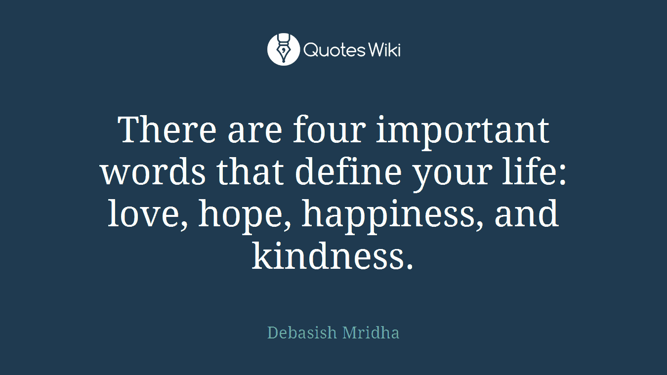 There are four important words that define your life: love, hope, happiness, and kindness.