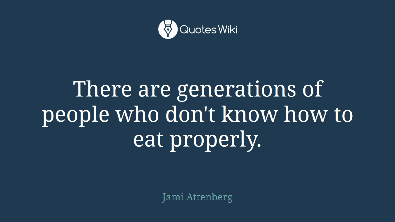 There are generations of people who don't know how to eat properly.