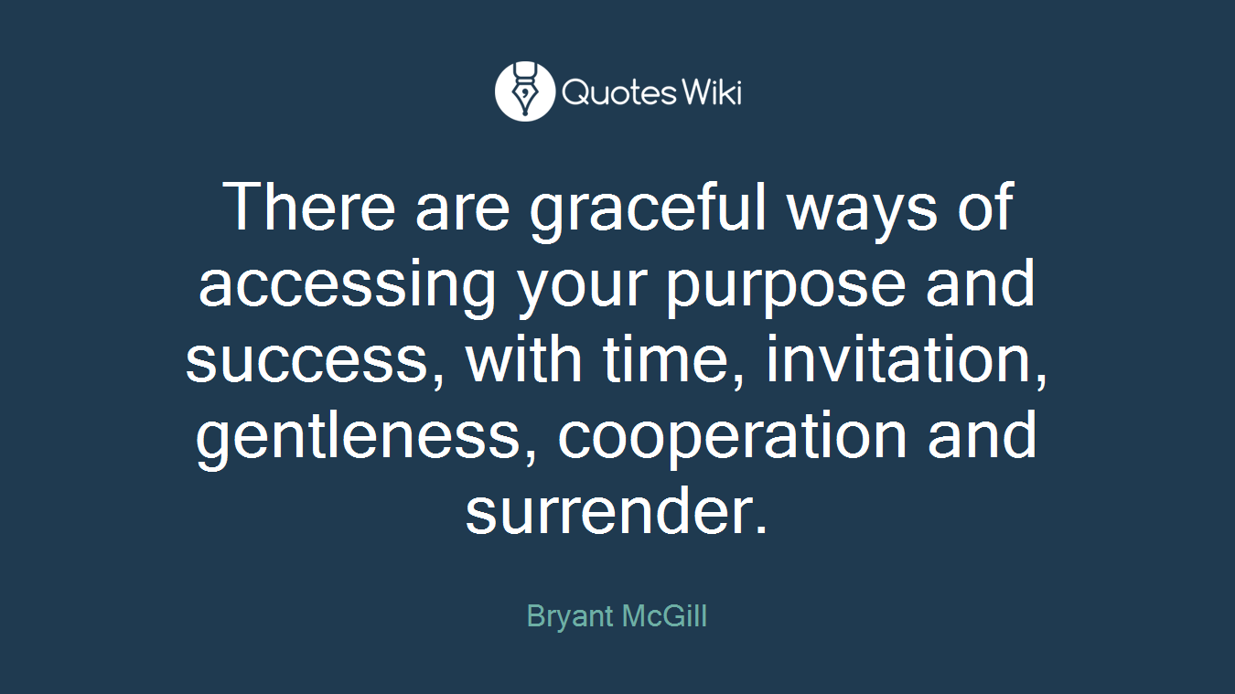 There are graceful ways of accessing your purpose and success, with time, invitation, gentleness, cooperation and surrender.
