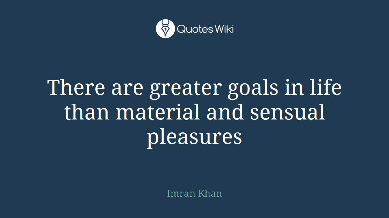 There are greater goals in life than material and sensual pleasures