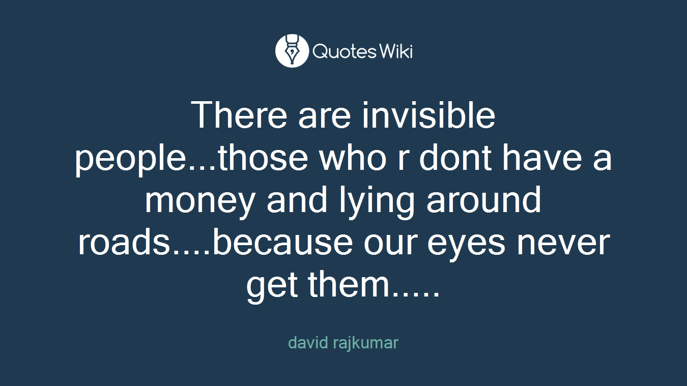 There are invisible people...those who r dont have a money and lying around roads....because our eyes never get them.....