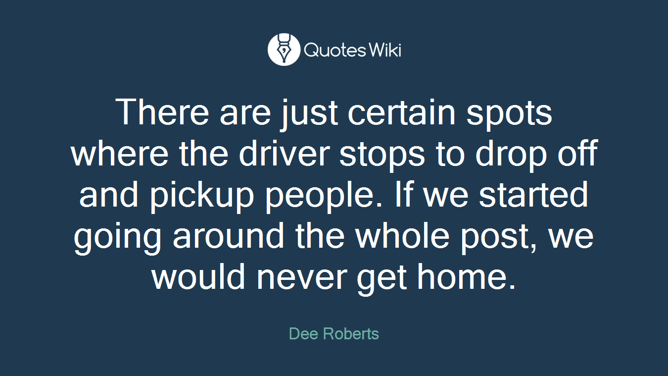 There are just certain spots where the driver stops to drop off and pickup people. If we started going around the whole post, we would never get home.