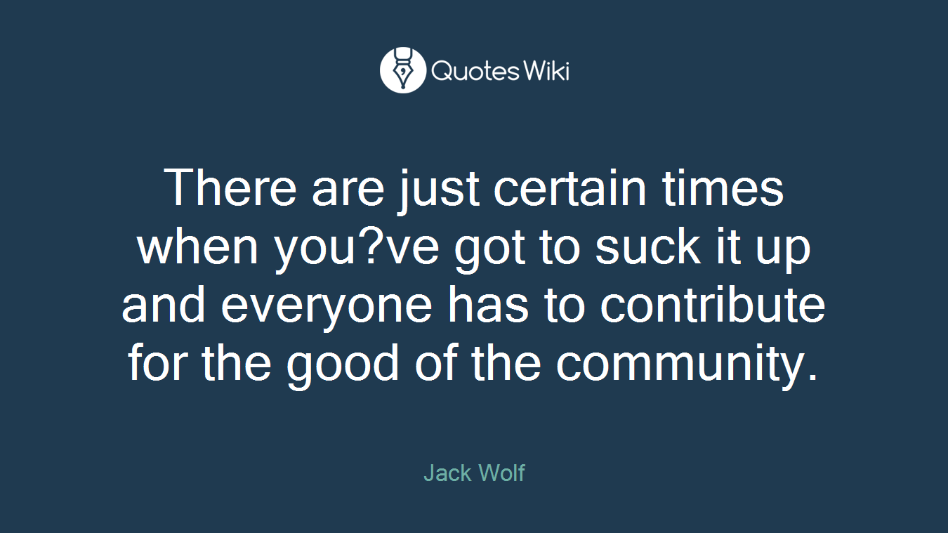 There are just certain times when you?ve got to suck it up and everyone has to contribute for the good of the community.
