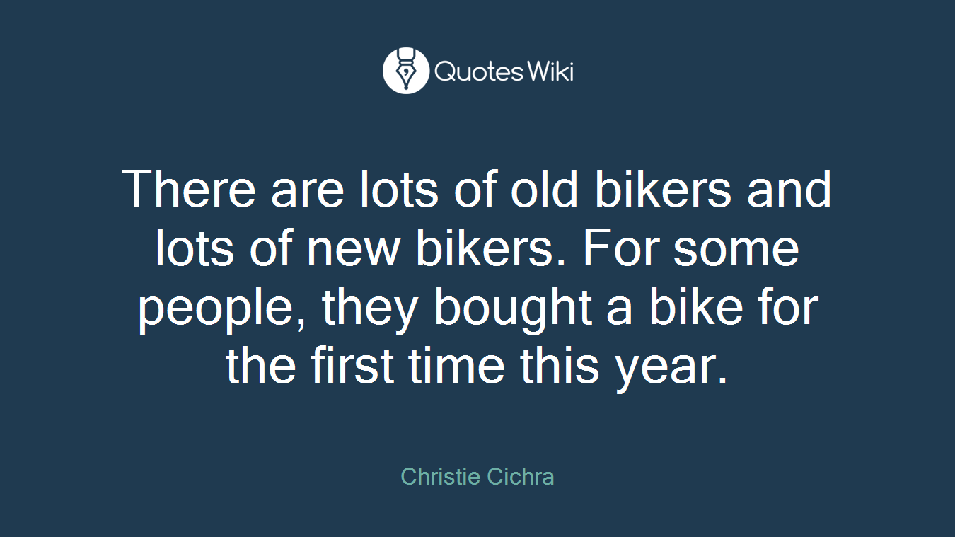 There are lots of old bikers and lots of new bikers. For some people, they bought a bike for the first time this year.