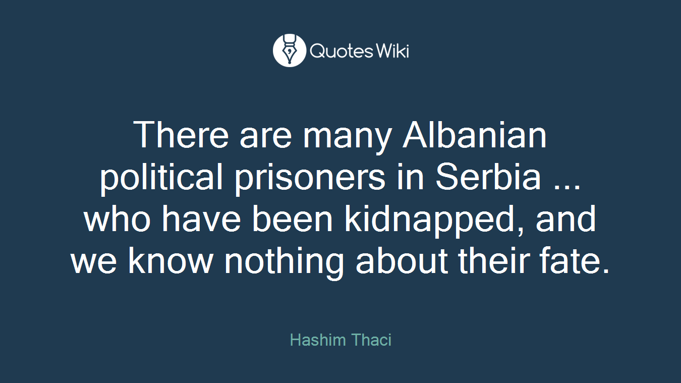 There are many Albanian political prisoners in Serbia ... who have been kidnapped, and we know nothing about their fate.