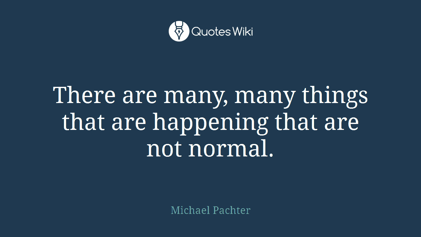 There are many, many things that are happening that are not normal.