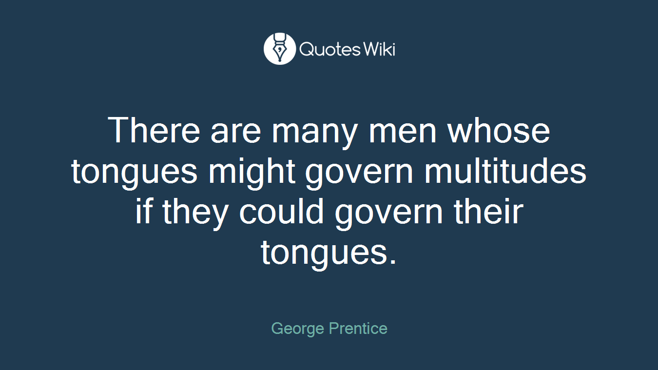 There are many men whose tongues might govern multitudes if they could govern their tongues.