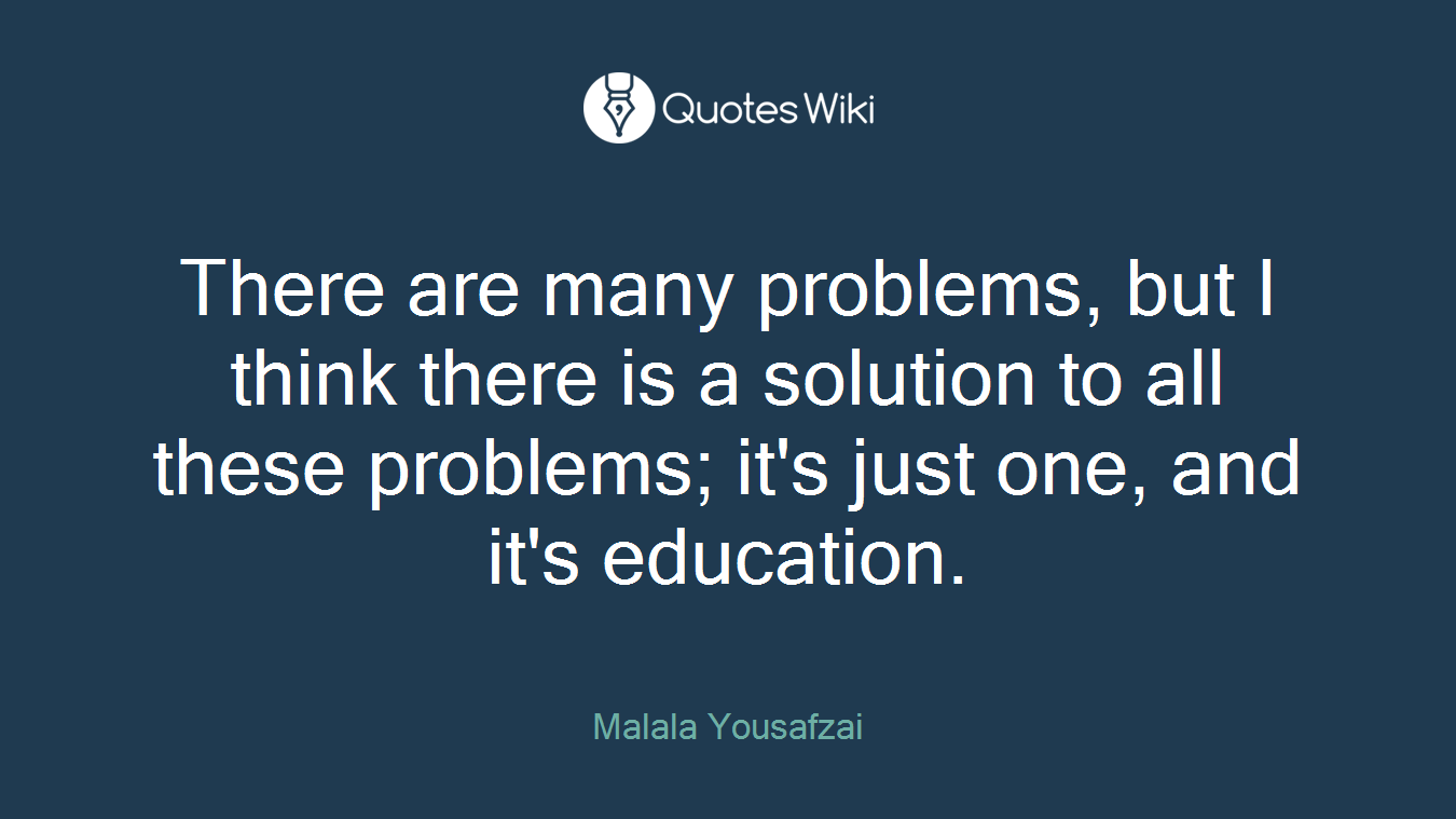 There are many problems, but I think there is a solution to all these problems; it's just one, and it's education.