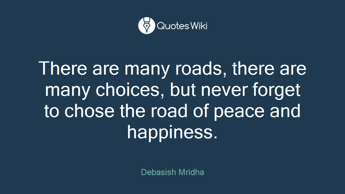There are many roads, there are many choices, but never forget to chose the road of peace and happiness.