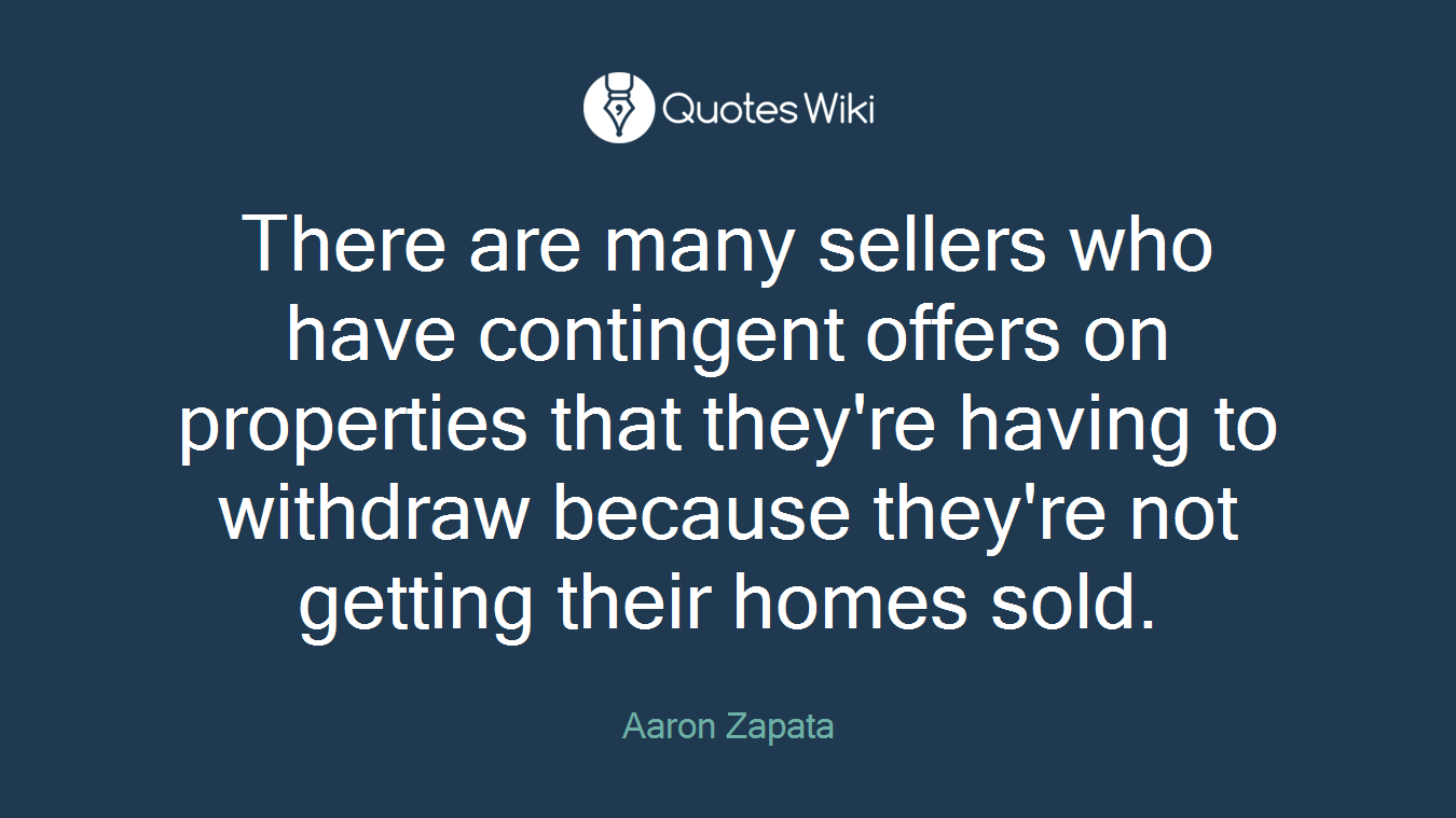 There are many sellers who have contingent offers on properties that they're having to withdraw because they're not getting their homes sold.