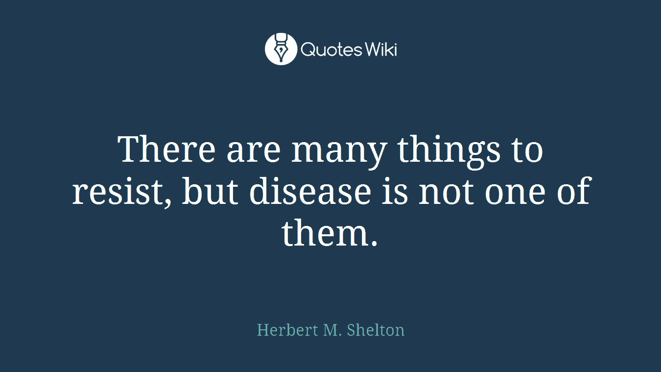 There are many things to resist, but disease is not one of them.