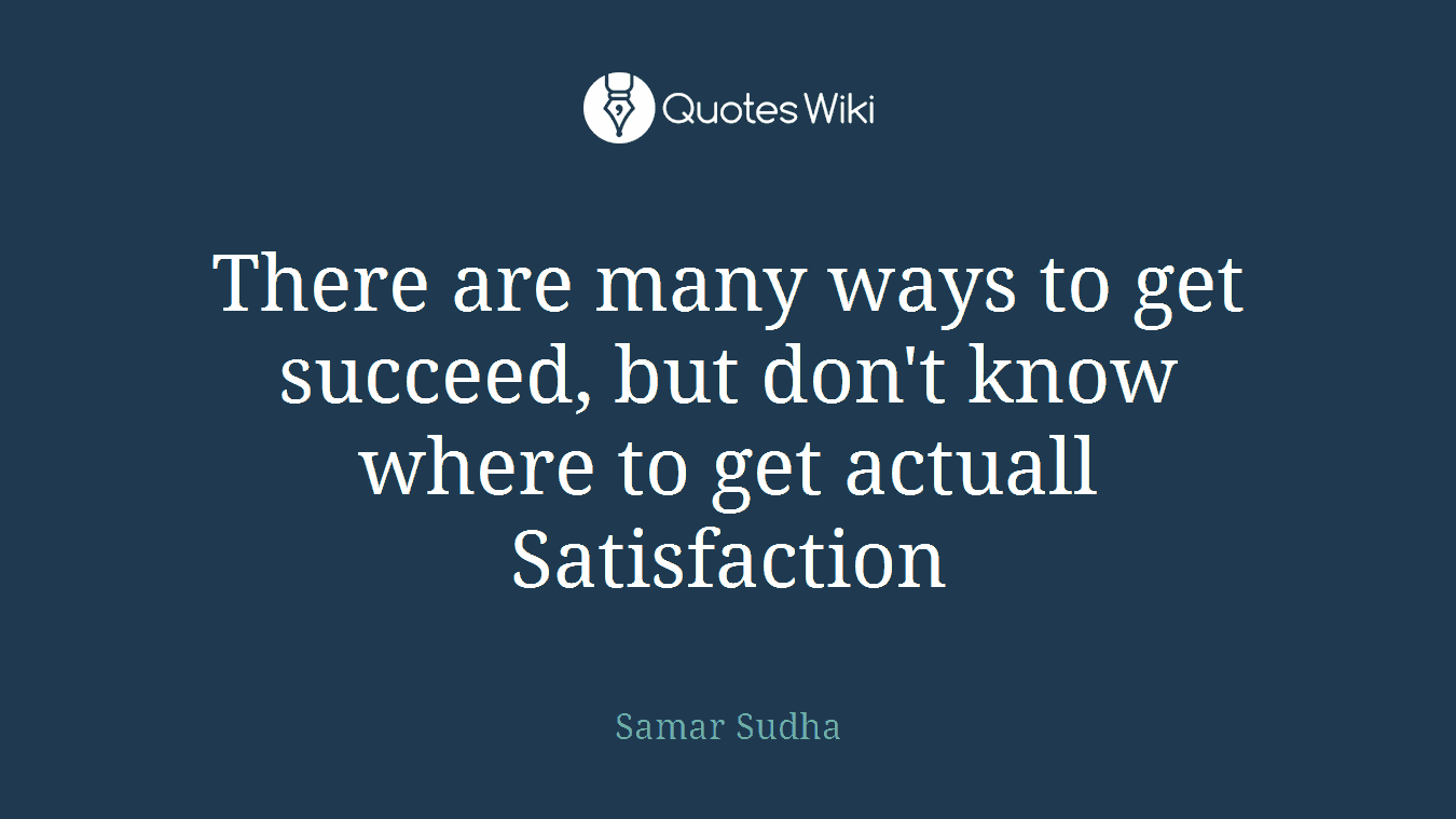 There are many ways to get succeed, but don't know where to get actuall Satisfaction