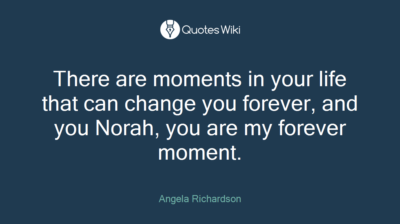 There are moments in your life that can change you forever, and you Norah, you are my forever moment.